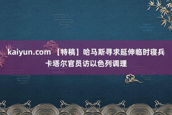 kaiyun.com 【特稿】哈马斯寻求延伸临时寝兵　卡塔尔官员访以色列调理