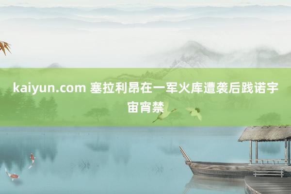 kaiyun.com 塞拉利昂在一军火库遭袭后践诺宇宙宵禁