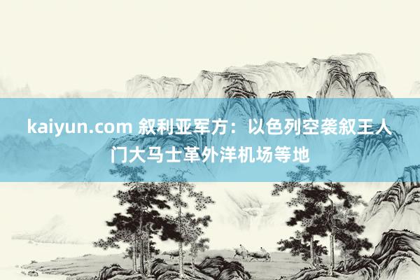 kaiyun.com 叙利亚军方：以色列空袭叙王人门大马士革外洋机场等地