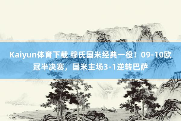 Kaiyun体育下载 穆氏国米经典一役！09-10欧冠半决赛，国米主场3-1逆转巴萨