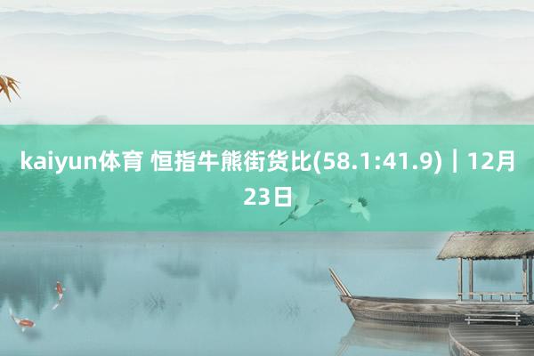 kaiyun体育 恒指牛熊街货比(58.1:41.9)︱12月23日