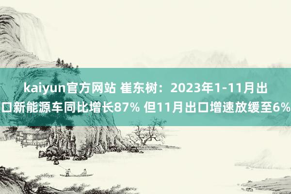 kaiyun官方网站 崔东树：2023年1-11月出口新能源车同比增长87% 但11月出口增速放缓至6%