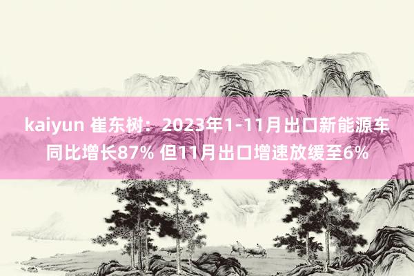 kaiyun 崔东树：2023年1-11月出口新能源车同比增长87% 但11月出口增速放缓至6%