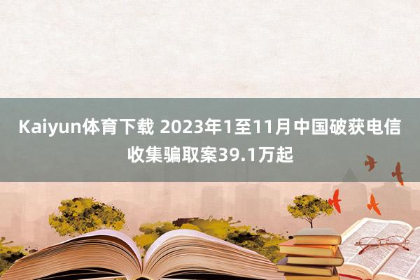 Kaiyun体育下载 2023年1至11月中国破获电信收集骗取案39.1万起