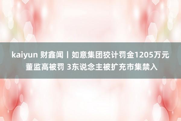 kaiyun 财鑫闻丨如意集团狡计罚金1205万元 董监高被罚 3东说念主被扩充市集禁入