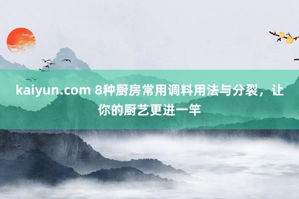 kaiyun.com 8种厨房常用调料用法与分裂，让你的厨艺更进一竿