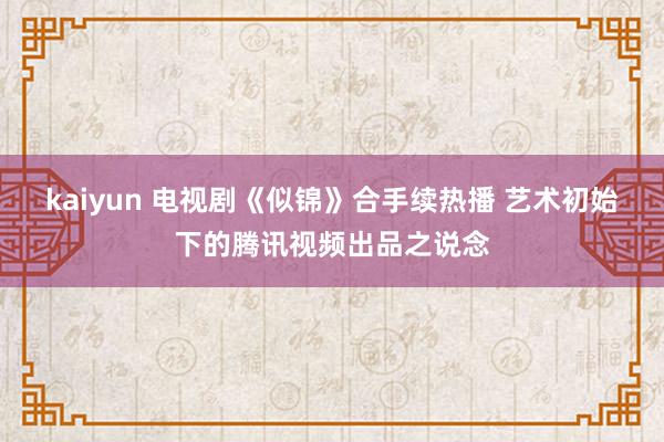 kaiyun 电视剧《似锦》合手续热播 艺术初始下的腾讯视频出品之说念