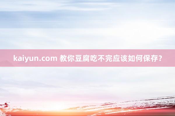 kaiyun.com 教你豆腐吃不完应该如何保存？