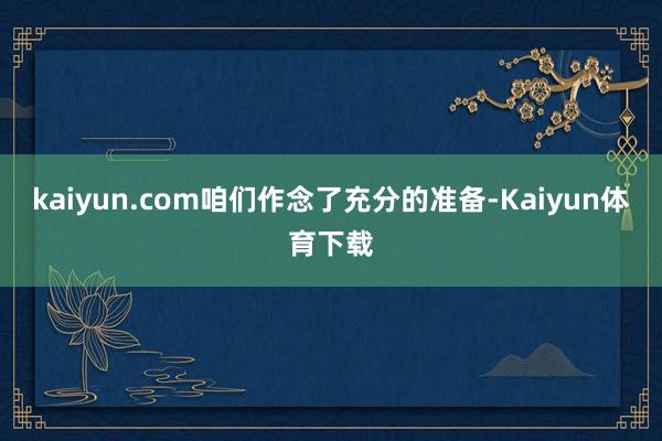 kaiyun.com咱们作念了充分的准备-Kaiyun体育下载