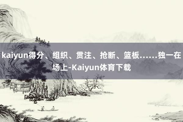 kaiyun得分、组织、贯注、抢断、篮板……独一在场上-Kaiyun体育下载