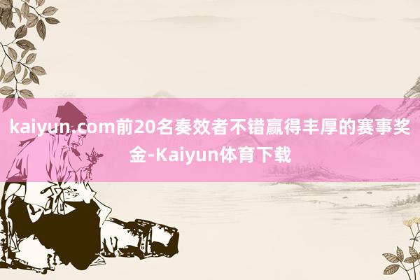 kaiyun.com前20名奏效者不错赢得丰厚的赛事奖金-Kaiyun体育下载