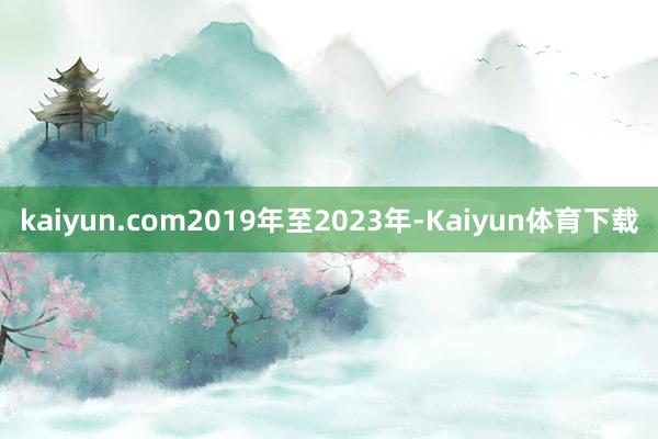 kaiyun.com2019年至2023年-Kaiyun体育下载