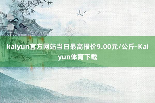kaiyun官方网站当日最高报价9.00元/公斤-Kaiyun体育下载