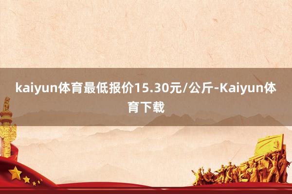 kaiyun体育最低报价15.30元/公斤-Kaiyun体育下载