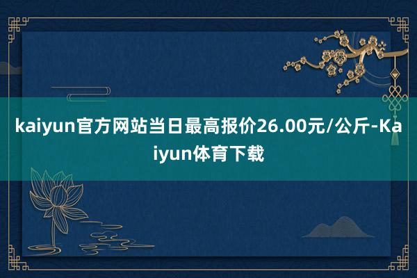 kaiyun官方网站当日最高报价26.00元/公斤-Kaiyun体育下载