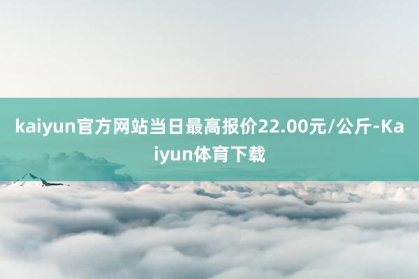 kaiyun官方网站当日最高报价22.00元/公斤-Kaiyun体育下载