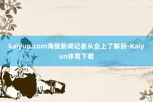 kaiyun.com　　海报新闻记者从会上了解到-Kaiyun体育下载