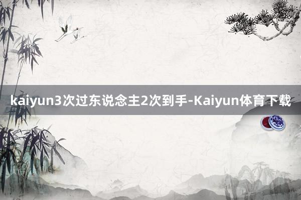 kaiyun3次过东说念主2次到手-Kaiyun体育下载