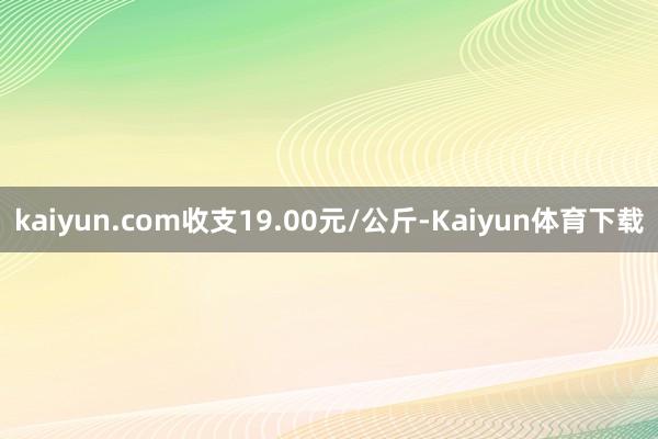 kaiyun.com收支19.00元/公斤-Kaiyun体育下载