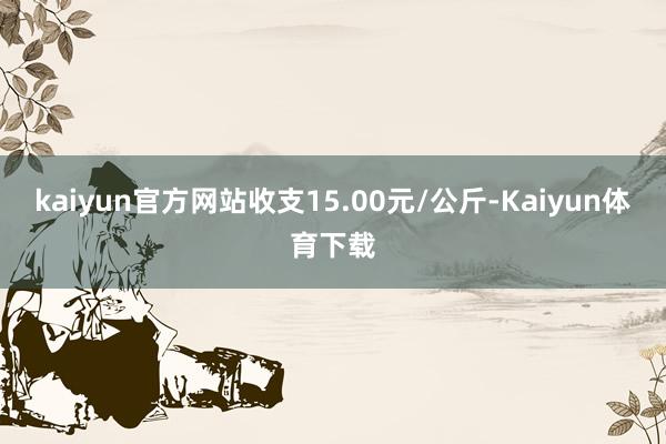 kaiyun官方网站收支15.00元/公斤-Kaiyun体育下载