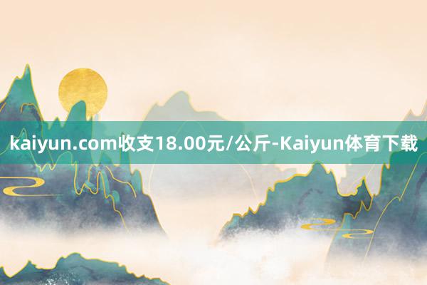 kaiyun.com收支18.00元/公斤-Kaiyun体育下载