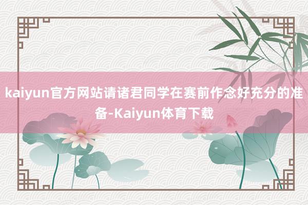 kaiyun官方网站请诸君同学在赛前作念好充分的准备-Kaiyun体育下载