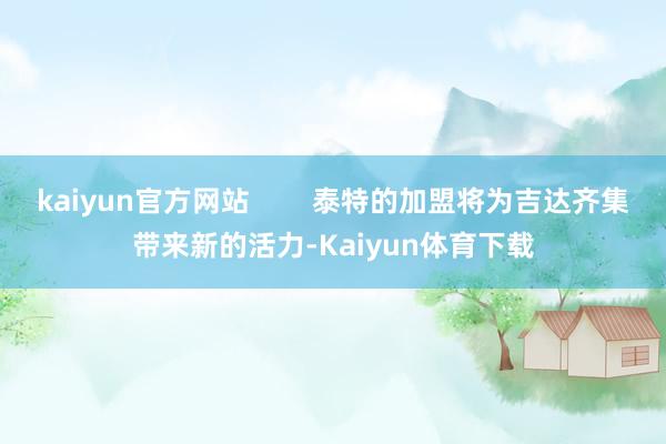 kaiyun官方网站        泰特的加盟将为吉达齐集带来新的活力-Kaiyun体育下载