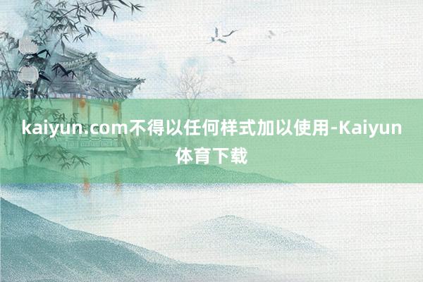 kaiyun.com不得以任何样式加以使用-Kaiyun体育下载