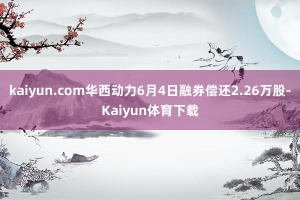 kaiyun.com华西动力6月4日融券偿还2.26万股-Kaiyun体育下载