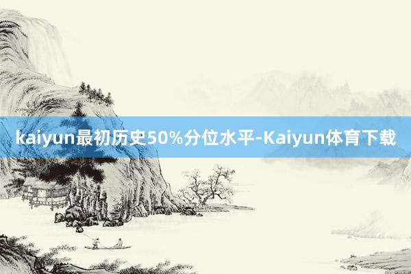 kaiyun最初历史50%分位水平-Kaiyun体育下载