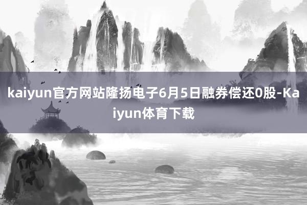 kaiyun官方网站隆扬电子6月5日融券偿还0股-Kaiyun体育下载