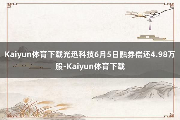 Kaiyun体育下载光迅科技6月5日融券偿还4.98万股-Kaiyun体育下载