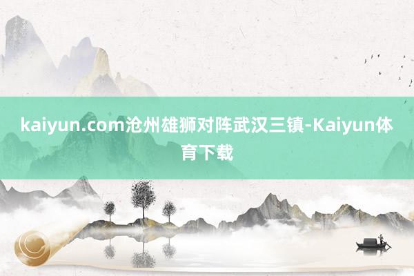 kaiyun.com沧州雄狮对阵武汉三镇-Kaiyun体育下载