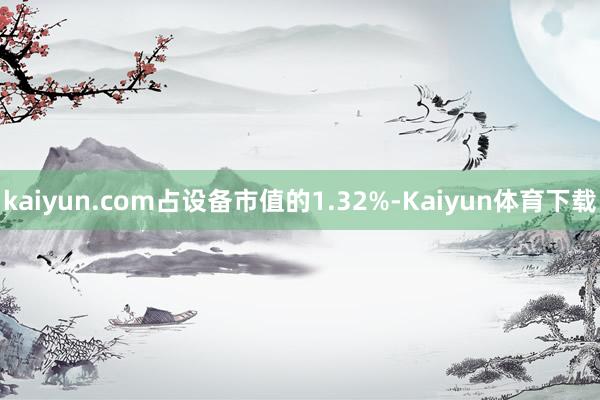 kaiyun.com占设备市值的1.32%-Kaiyun体育下载