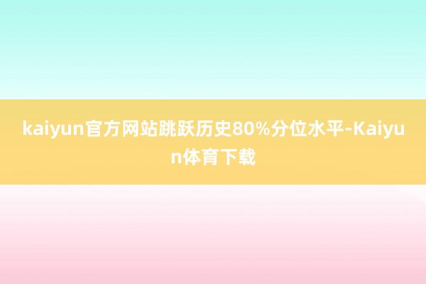 kaiyun官方网站跳跃历史80%分位水平-Kaiyun体育下载