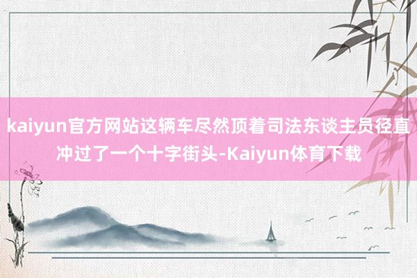 kaiyun官方网站这辆车尽然顶着司法东谈主员径直冲过了一个十字街头-Kaiyun体育下载