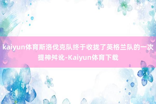 kaiyun体育斯洛伐克队终于收拢了英格兰队的一次提神舛讹-Kaiyun体育下载