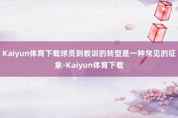 Kaiyun体育下载球员到教训的转型是一种常见的征象-Kaiyun体育下载