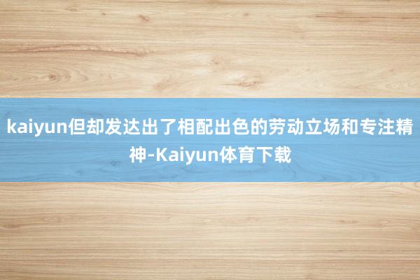 kaiyun但却发达出了相配出色的劳动立场和专注精神-Kaiyun体育下载