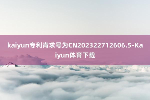 kaiyun专利肯求号为CN202322712606.5-Kaiyun体育下载