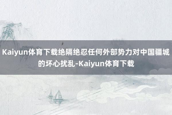 Kaiyun体育下载绝隔绝忍任何外部势力对中国疆城的坏心扰乱-Kaiyun体育下载