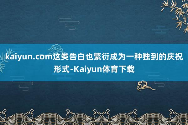 kaiyun.com这类告白也繁衍成为一种独到的庆祝形式-Kaiyun体育下载