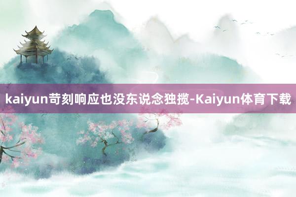 kaiyun苛刻响应也没东说念独揽-Kaiyun体育下载