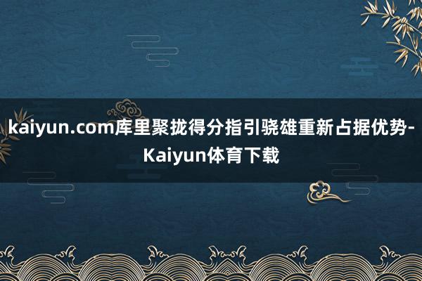 kaiyun.com库里聚拢得分指引骁雄重新占据优势-Kaiyun体育下载