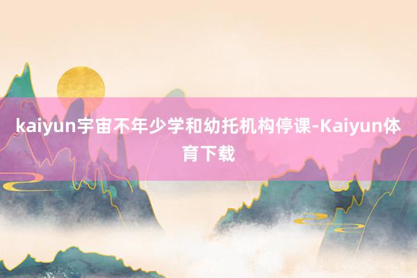 kaiyun宇宙不年少学和幼托机构停课-Kaiyun体育下载