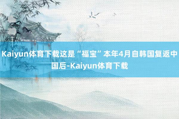 Kaiyun体育下载这是“福宝”本年4月自韩国复返中国后-Kaiyun体育下载