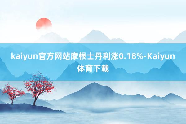 kaiyun官方网站摩根士丹利涨0.18%-Kaiyun体育下载