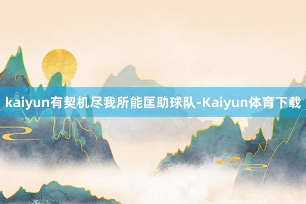 kaiyun有契机尽我所能匡助球队-Kaiyun体育下载