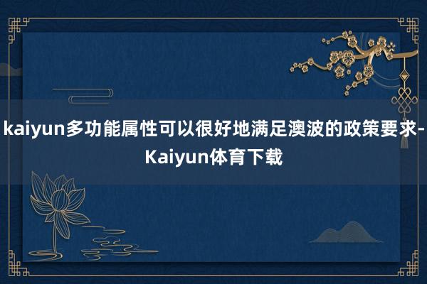 kaiyun多功能属性可以很好地满足澳波的政策要求-Kaiyun体育下载