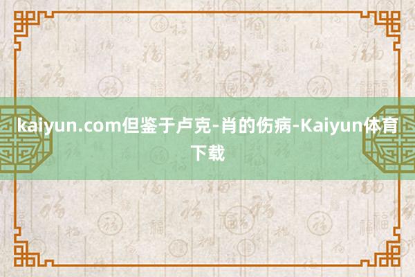 kaiyun.com但鉴于卢克-肖的伤病-Kaiyun体育下载